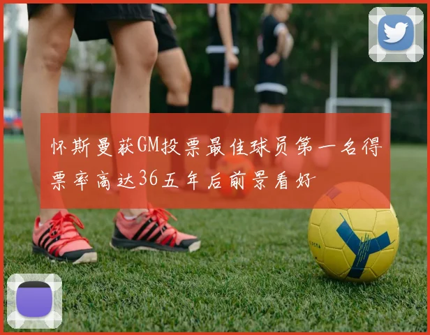 怀斯曼获GM投票最佳球员第一名得票率高达36五年后前景看好