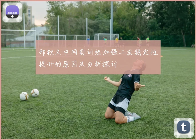 郑钦文中网前训练加强二发稳定性提升的原因及分析探讨